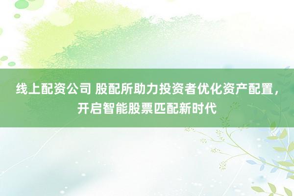 线上配资公司 股配所助力投资者优化资产配置，开启智能股票匹配新时代
