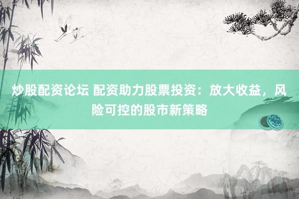 炒股配资论坛 配资助力股票投资：放大收益，风险可控的股市新策略