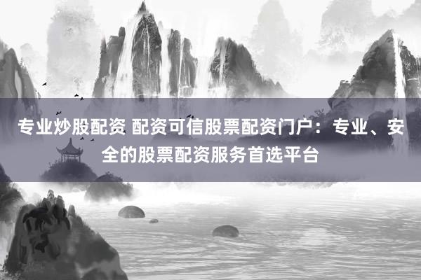 专业炒股配资 配资可信股票配资门户：专业、安全的股票配资服务首选平台