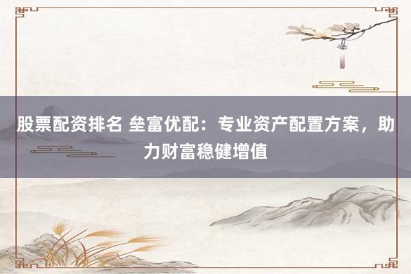 股票配资排名 垒富优配：专业资产配置方案，助力财富稳健增值