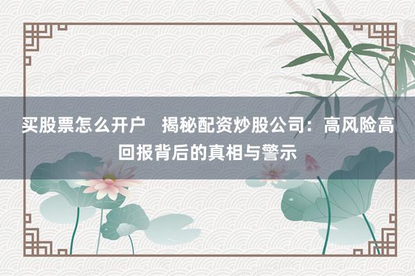 买股票怎么开户   揭秘配资炒股公司：高风险高回报背后的真相与警示