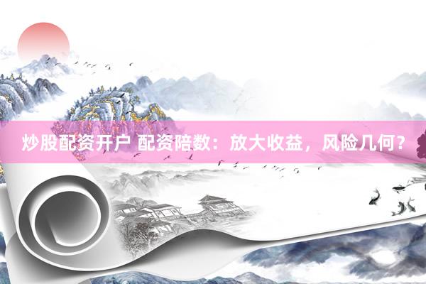 炒股配资开户 配资陪数：放大收益，风险几何？