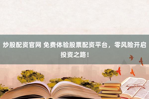 炒股配资官网 免费体验股票配资平台，零风险开启投资之路！