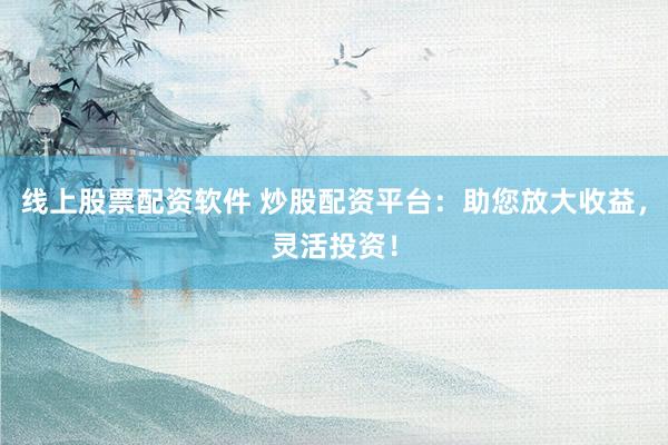 线上股票配资软件 炒股配资平台：助您放大收益，灵活投资！