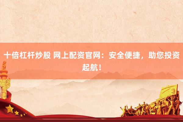 十倍杠杆炒股 网上配资官网：安全便捷，助您投资起航！