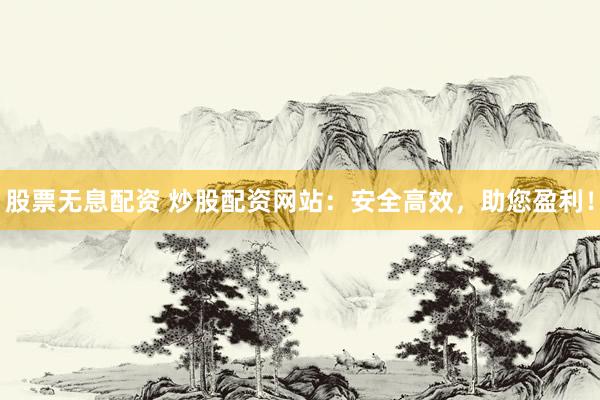 股票无息配资 炒股配资网站：安全高效，助您盈利！