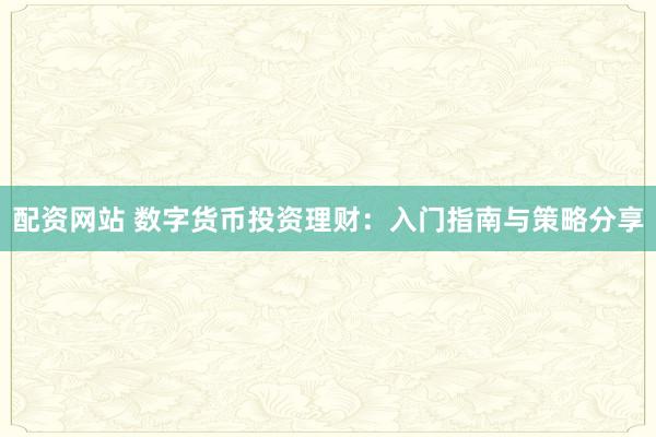 配资网站 数字货币投资理财：入门指南与策略分享