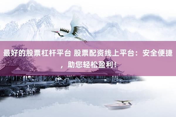 最好的股票杠杆平台 股票配资线上平台：安全便捷，助您轻松盈利！
