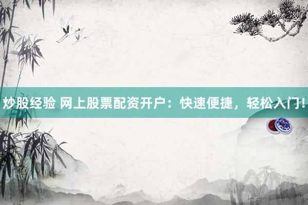 炒股经验 网上股票配资开户：快速便捷，轻松入门！