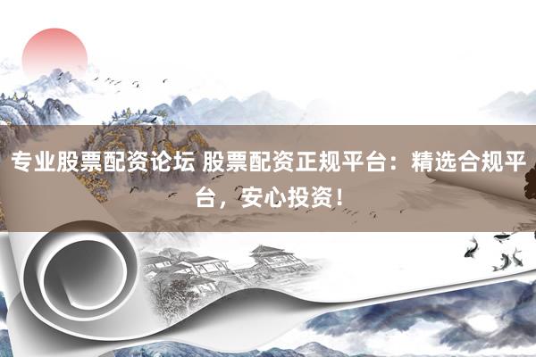 专业股票配资论坛 股票配资正规平台：精选合规平台，安心投资！