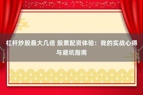 杠杆炒股最大几倍 股票配资体验：我的实战心得与避坑指南