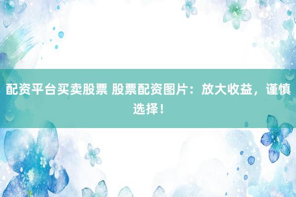 配资平台买卖股票 股票配资图片：放大收益，谨慎选择！