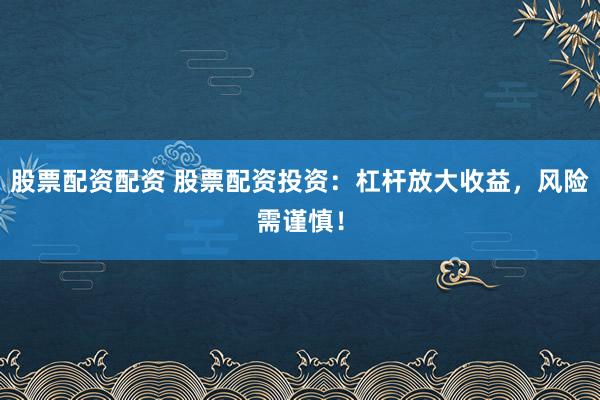 股票配资配资 股票配资投资：杠杆放大收益，风险需谨慎！