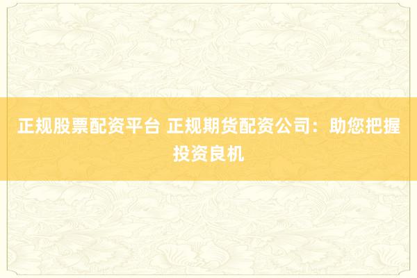 正规股票配资平台 正规期货配资公司：助您把握投资良机