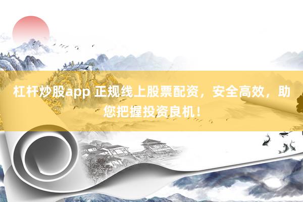 杠杆炒股app 正规线上股票配资，安全高效，助您把握投资良机！