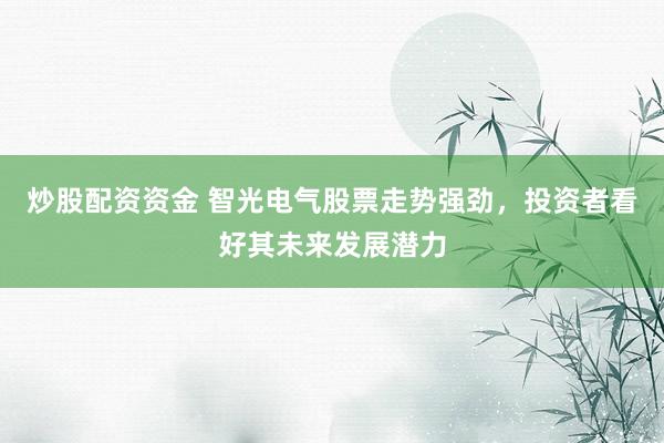 炒股配资资金 智光电气股票走势强劲，投资者看好其未来发展潜力
