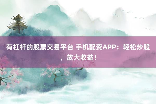 有杠杆的股票交易平台 手机配资APP：轻松炒股，放大收益！