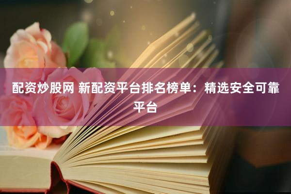 配资炒股网 新配资平台排名榜单：精选安全可靠平台
