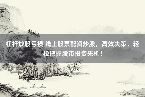 杠杆炒股亏损 线上股票配资炒股，高效决策，轻松把握股市投资先机！