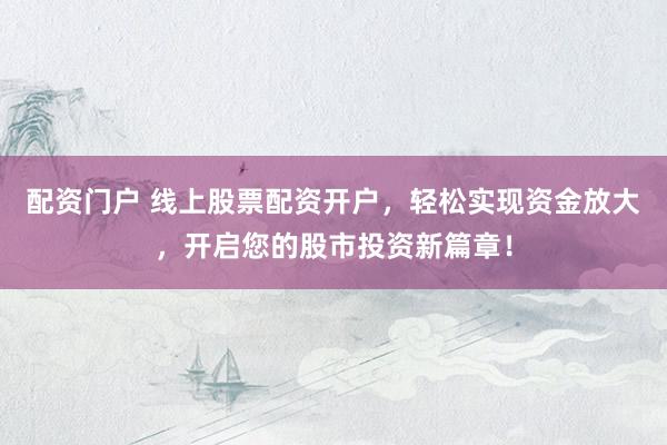 配资门户 线上股票配资开户，轻松实现资金放大，开启您的股市投资新篇章！