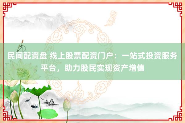民间配资盘 线上股票配资门户：一站式投资服务平台，助力股民实现资产增值