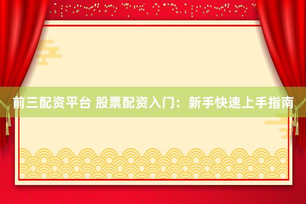 前三配资平台 股票配资入门：新手快速上手指南