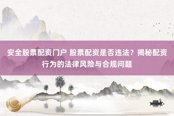 安全股票配资门户 股票配资是否违法？揭秘配资行为的法律风险与合规问题