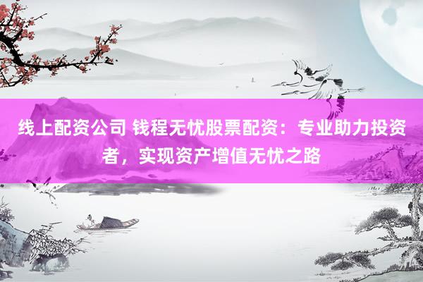 线上配资公司 钱程无忧股票配资：专业助力投资者，实现资产增值无忧之路