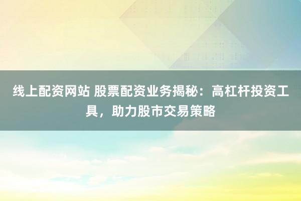 线上配资网站 股票配资业务揭秘：高杠杆投资工具，助力股市交易策略