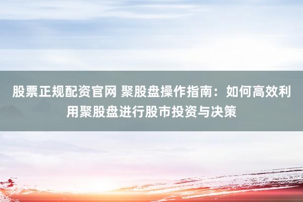 股票正规配资官网 聚股盘操作指南：如何高效利用聚股盘进行股市投资与决策