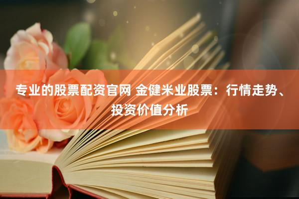 专业的股票配资官网 金健米业股票：行情走势、投资价值分析
