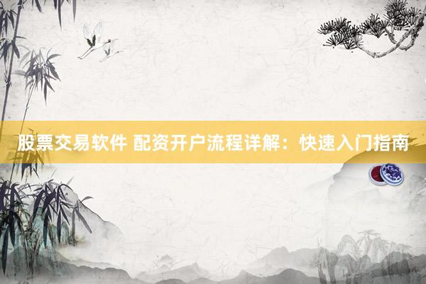 股票交易软件 配资开户流程详解：快速入门指南