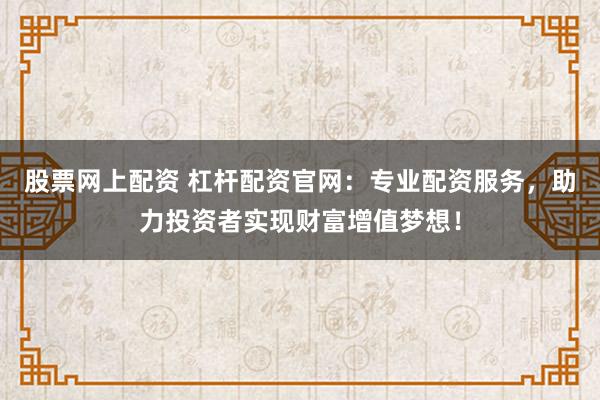 股票网上配资 杠杆配资官网：专业配资服务，助力投资者实现财富增值梦想！