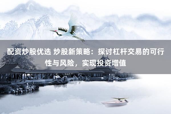配资炒股优选 炒股新策略：探讨杠杆交易的可行性与风险，实现投资增值