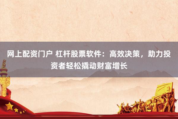网上配资门户 杠杆股票软件：高效决策，助力投资者轻松撬动财富增长