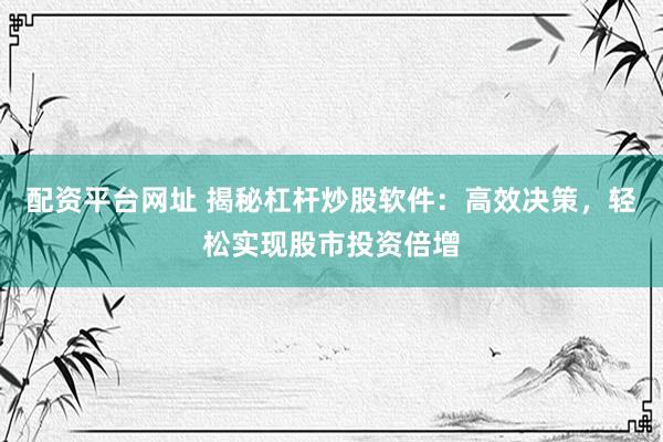 配资平台网址 揭秘杠杆炒股软件：高效决策，轻松实现股市投资倍增