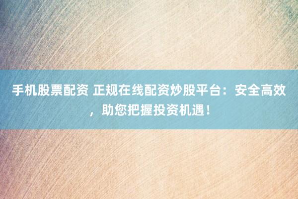 手机股票配资 正规在线配资炒股平台：安全高效，助您把握投资机遇！