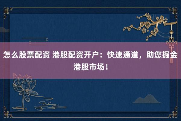 怎么股票配资 港股配资开户：快速通道，助您掘金港股市场！