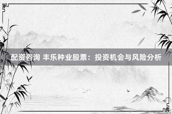 配资咨询 丰乐种业股票：投资机会与风险分析