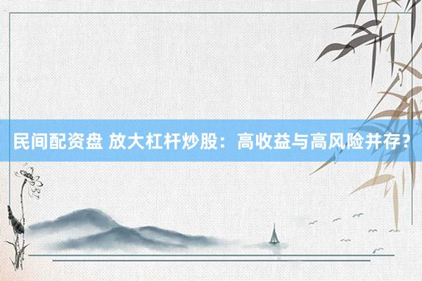 民间配资盘 放大杠杆炒股：高收益与高风险并存？