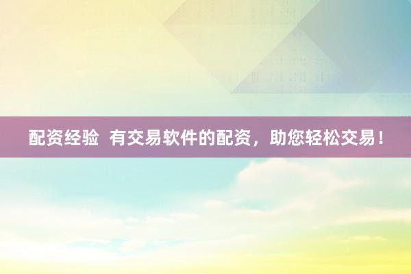 配资经验  有交易软件的配资，助您轻松交易！