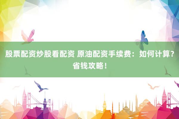 股票配资炒股看配资 原油配资手续费：如何计算？省钱攻略！