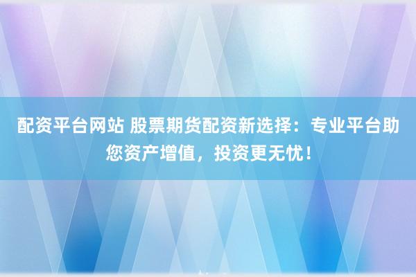 配资平台网站 股票期货配资新选择：专业平台助您资产增值，投资更无忧！