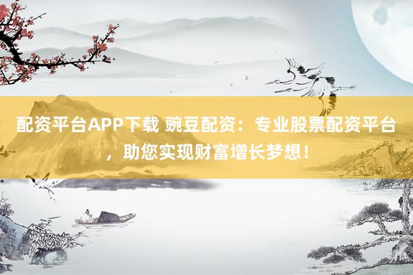 配资平台APP下载 豌豆配资：专业股票配资平台，助您实现财富增长梦想！