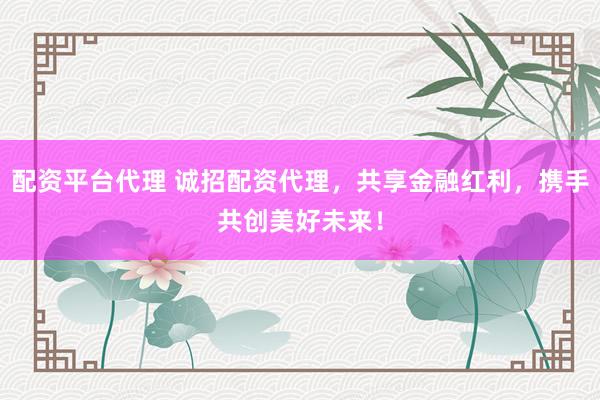 配资平台代理 诚招配资代理，共享金融红利，携手共创美好未来！