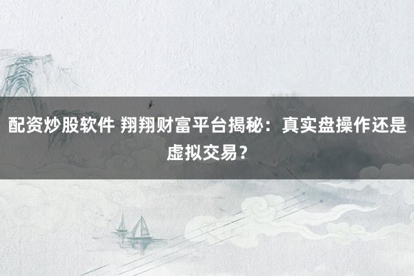 配资炒股软件 翔翔财富平台揭秘：真实盘操作还是虚拟交易？