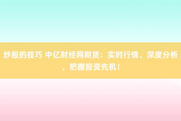 炒股的技巧 中亿财经网期货：实时行情、深度分析，把握投资先机！