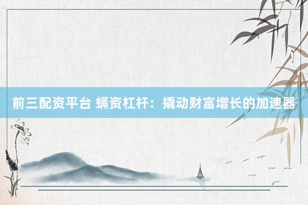 前三配资平台 螎资杠杆：撬动财富增长的加速器