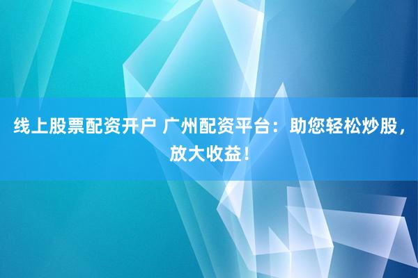 线上股票配资开户 广州配资平台：助您轻松炒股，放大收益！