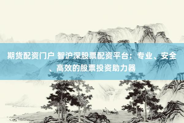 期货配资门户 智沪深股票配资平台：专业、安全、高效的股票投资助力器
